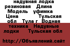 надувная лодка резиновая › Длина ­ 3 › Модель ­ уфимка-2 › Цена ­ 7 000 - Тульская обл., Тула г. Водная техника » Надувные лодки   . Тульская обл.